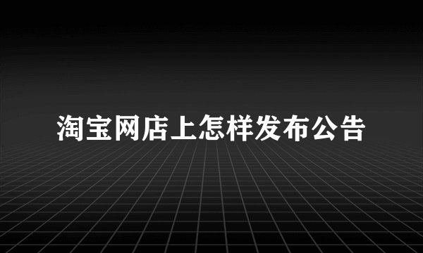 淘宝网店上怎样发布公告