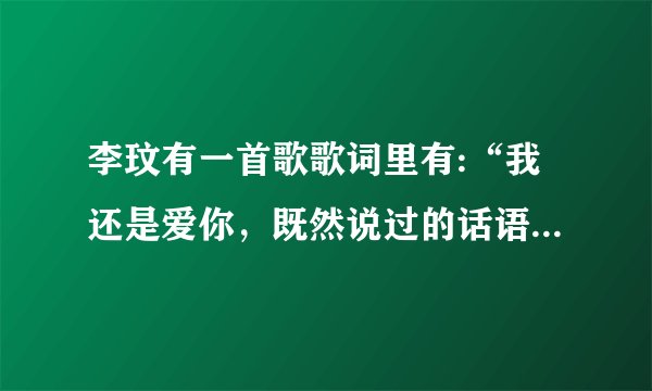 李玟有一首歌歌词里有:“我还是爱你，既然说过的话语来安慰自己·····”问歌曲名