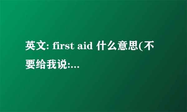 英文: first aid 什么意思(不要给我说:第一帮助,具体指什么)