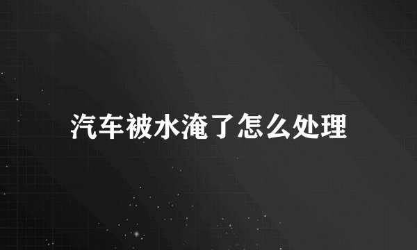 汽车被水淹了怎么处理