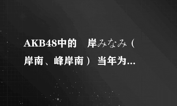 AKB48中的峯岸みなみ（峯岸南、峰岸南） 当年为什么会被放到Team K去？？