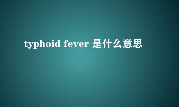 typhoid fever 是什么意思