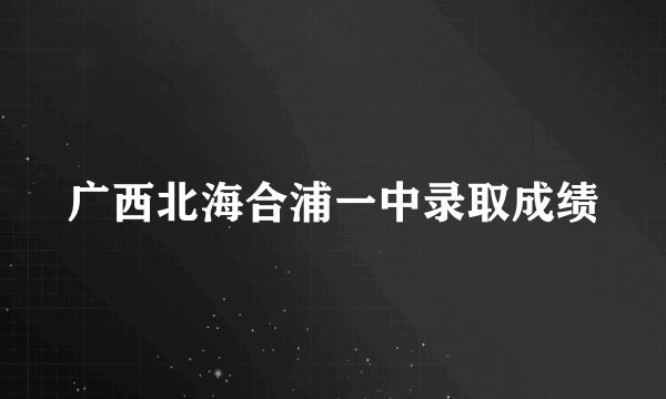 广西北海合浦一中录取成绩