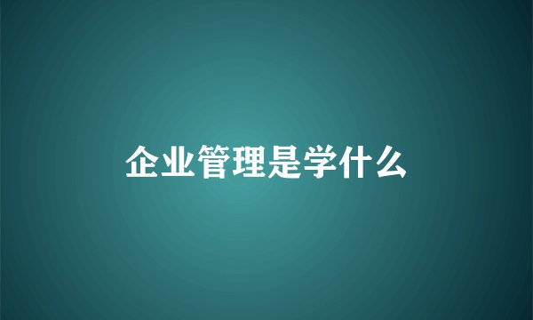 企业管理是学什么