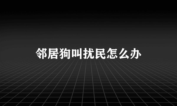 邻居狗叫扰民怎么办