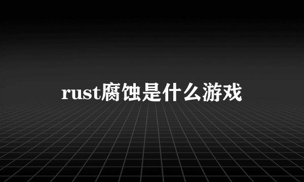 rust腐蚀是什么游戏