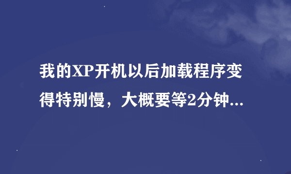 我的XP开机以后加载程序变得特别慢，大概要等2分钟才能正常运行。