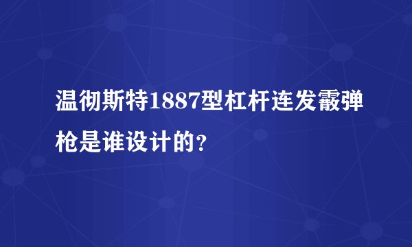 温彻斯特1887型杠杆连发霰弹枪是谁设计的？