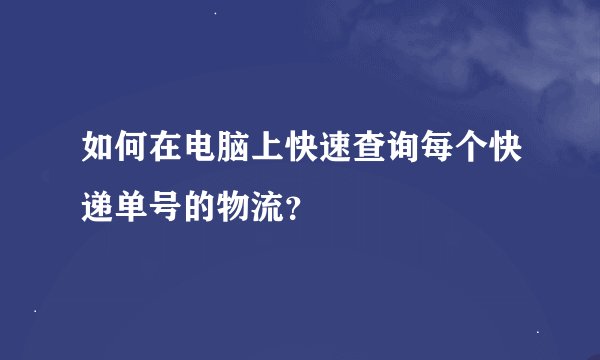 如何在电脑上快速查询每个快递单号的物流？