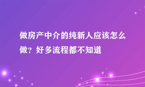 做房产中介的纯新人应该怎么做？好多流程都不知道