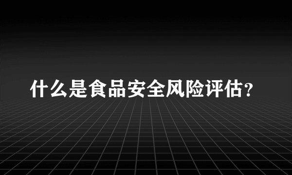 什么是食品安全风险评估？