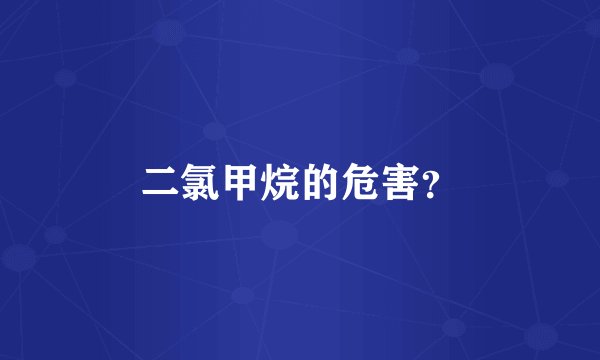 二氯甲烷的危害？