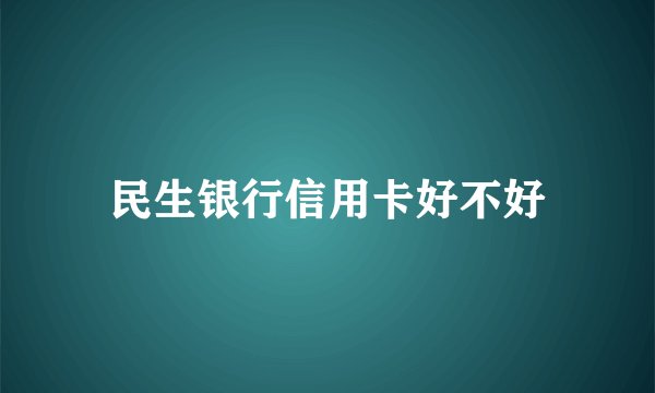 民生银行信用卡好不好