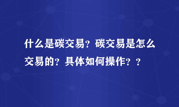 什么是碳交易？碳交易是怎么交易的？具体如何操作？？