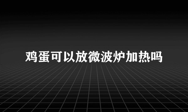 鸡蛋可以放微波炉加热吗