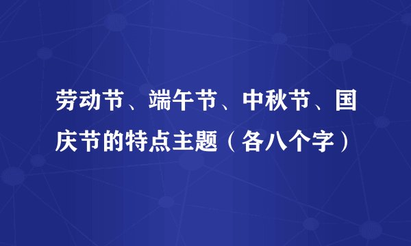 劳动节、端午节、中秋节、国庆节的特点主题（各八个字）