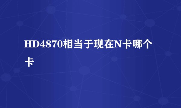 HD4870相当于现在N卡哪个卡