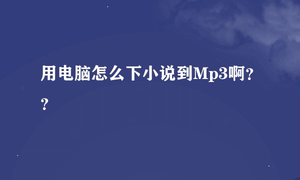 用电脑怎么下小说到Mp3啊？？