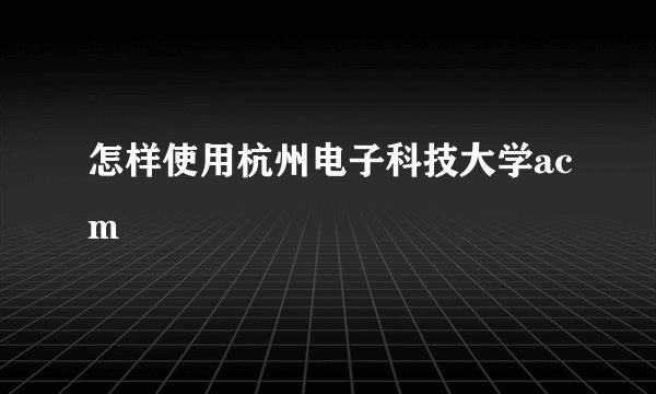 怎样使用杭州电子科技大学acm