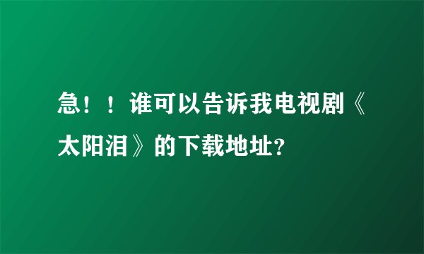 急！！谁可以告诉我电视剧《太阳泪》的下载地址？