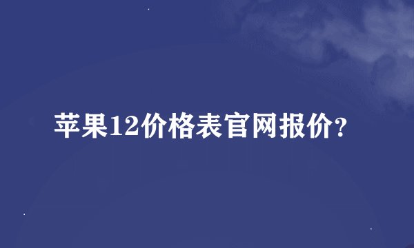 苹果12价格表官网报价？