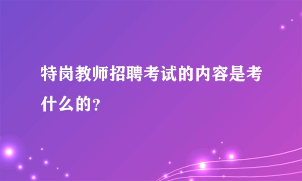特岗教师招聘考试的内容是考什么的？