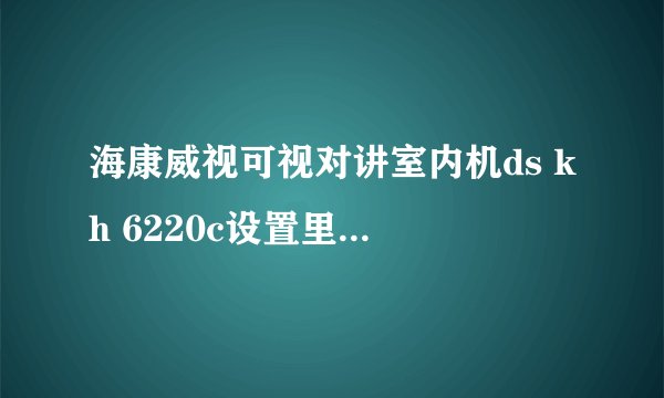 海康威视可视对讲室内机ds kh 6220c设置里的那个工程设置密码大概是多少