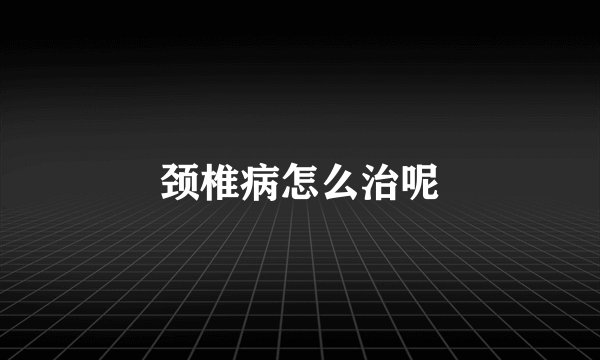 颈椎病怎么治呢