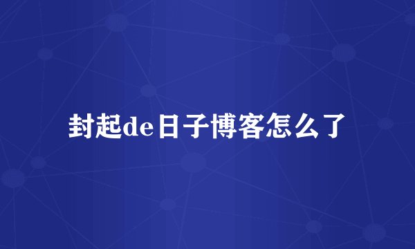 封起de日子博客怎么了