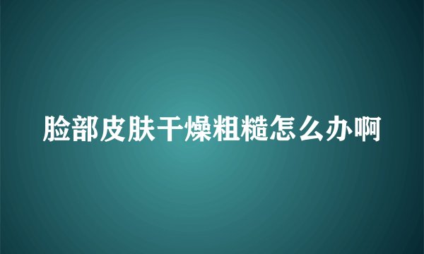 脸部皮肤干燥粗糙怎么办啊