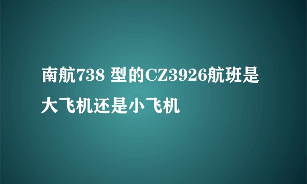 南航738 型的CZ3926航班是大飞机还是小飞机