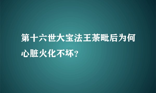 第十六世大宝法王荼毗后为何心脏火化不坏？
