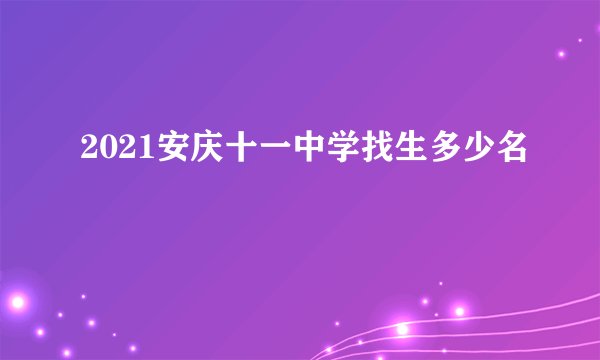 2021安庆十一中学找生多少名