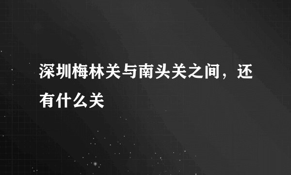 深圳梅林关与南头关之间，还有什么关