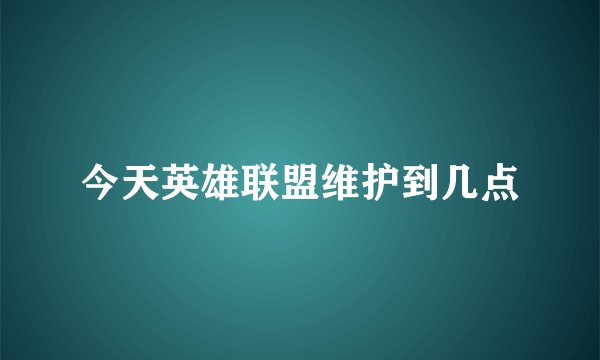今天英雄联盟维护到几点