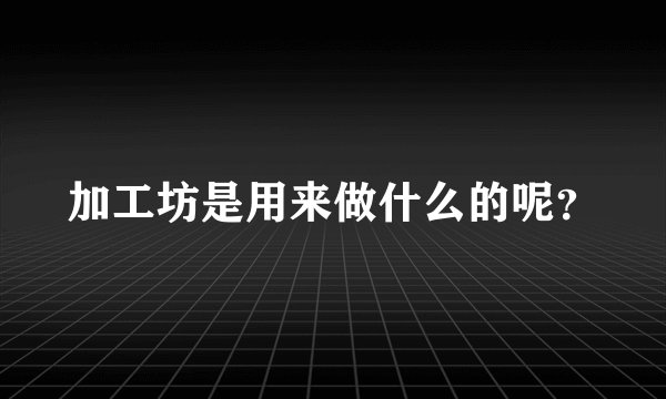 加工坊是用来做什么的呢？