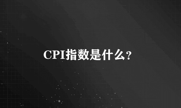 CPI指数是什么？