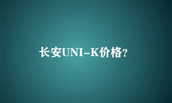 长安UNI-K价格？