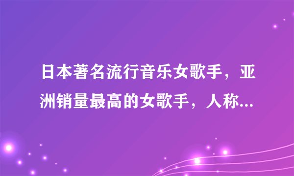 日本著名流行音乐女歌手，亚洲销量最高的女歌手，人称步姐的是哪一位日本流行天后