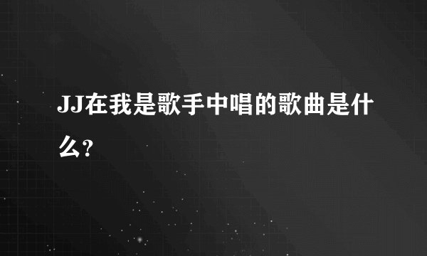 JJ在我是歌手中唱的歌曲是什么？