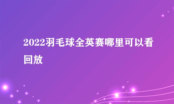 2022羽毛球全英赛哪里可以看回放