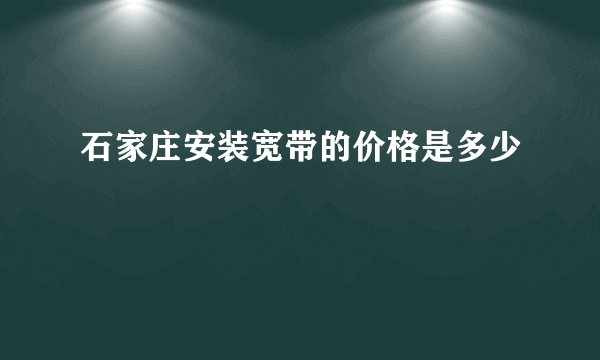 石家庄安装宽带的价格是多少