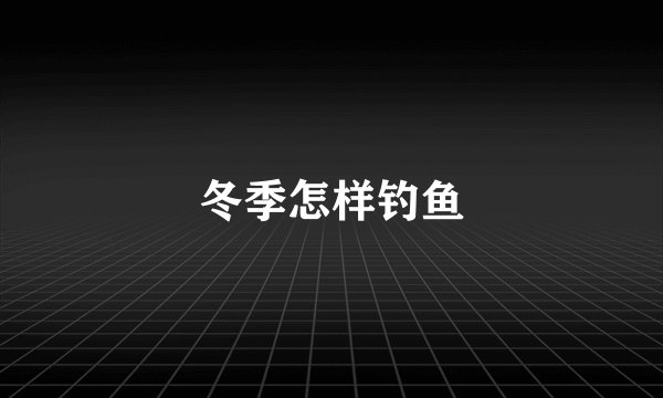 冬季怎样钓鱼