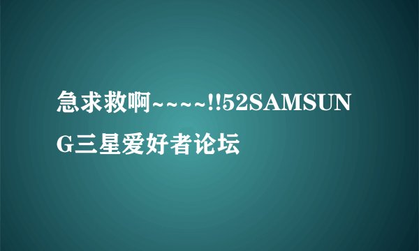 急求救啊~~~~!!52SAMSUNG三星爱好者论坛