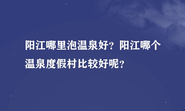 阳江哪里泡温泉好？阳江哪个温泉度假村比较好呢？