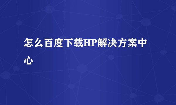 怎么百度下载HP解决方案中心