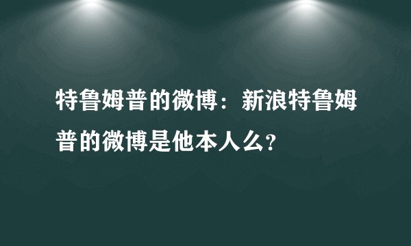 特鲁姆普的微博：新浪特鲁姆普的微博是他本人么？