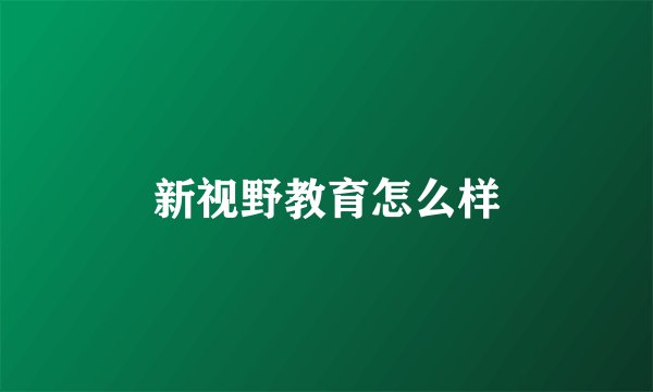 新视野教育怎么样