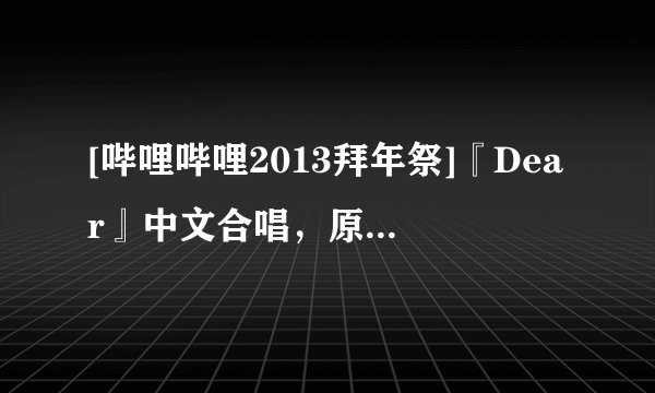 [哔哩哔哩2013拜年祭]『Dear』中文合唱，原曲是哪首歌