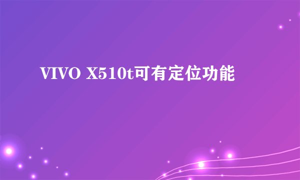 VIVO X510t可有定位功能